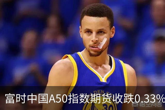 富时中国A50指数期货收跌0.33%。