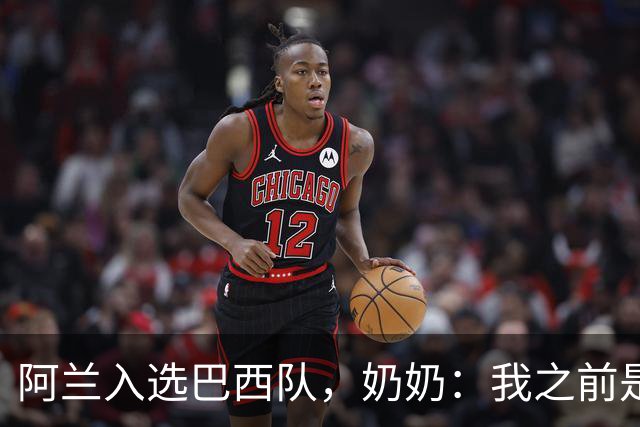 阿兰入选巴西队，奶奶：我之前是业余球员，总会给他建议