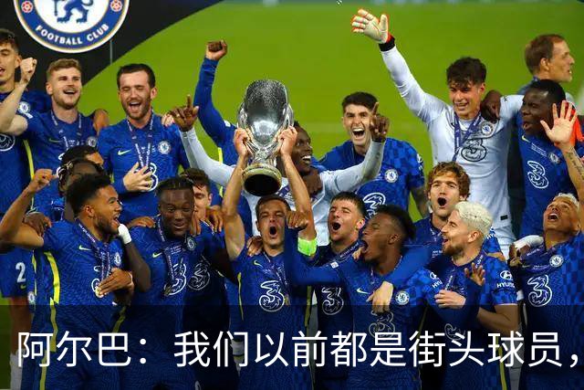 阿尔巴：我们以前都是街头球员，但如今球员却更像机器人